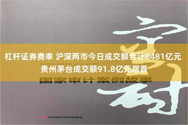 杠杆证券费率 沪深两市今日成交额合计8481亿元 贵州茅台成交额91.8亿元居首