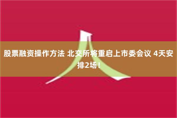 股票融资操作方法 北交所将重启上市委会议 4天安排2场！