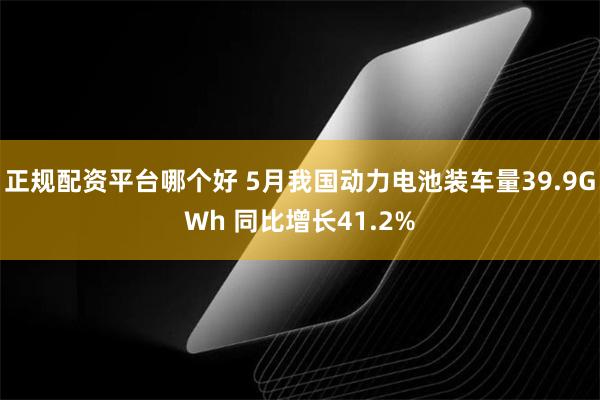 正规配资平台哪个好 5月我国动力电池装车量39.9GWh 同比增长41.2%