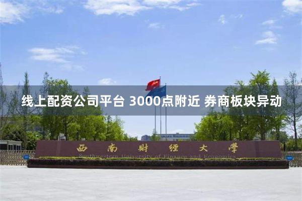 线上配资公司平台 3000点附近 券商板块异动