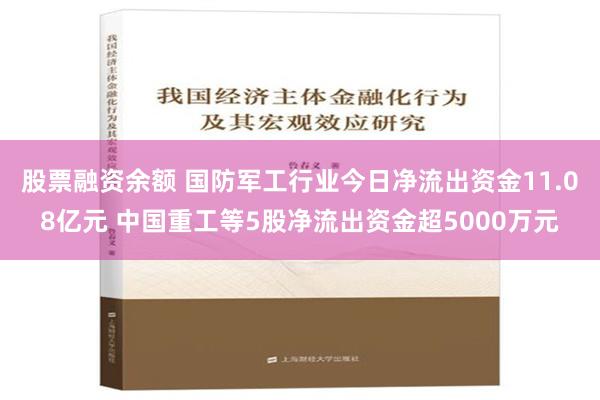 股票融资余额 国防军工行业今日净流出资金11.08亿元 中国重工等5股净流出资金超5000万元