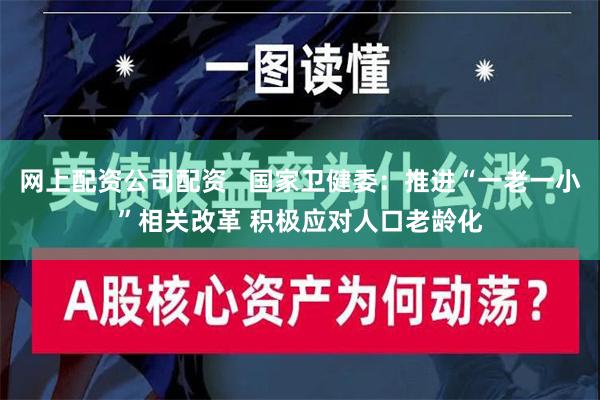 网上配资公司配资   国家卫健委：推进“一老一小”相关改革 积极应对人口老龄化