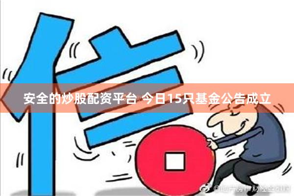 安全的炒股配资平台 今日15只基金公告成立