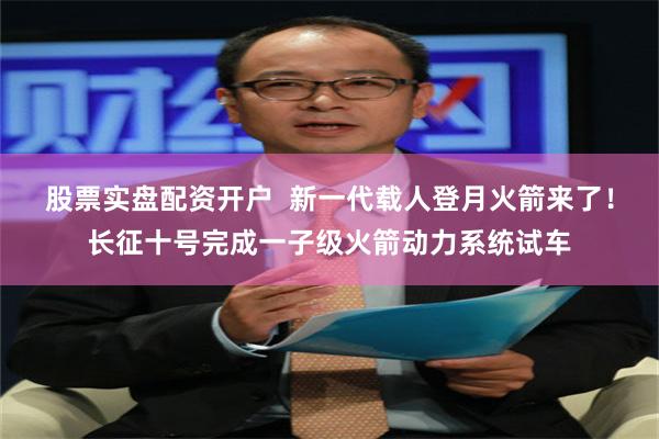 股票实盘配资开户  新一代载人登月火箭来了！长征十号完成一子级火箭动力系统试车