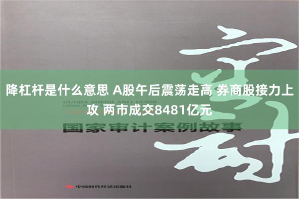 降杠杆是什么意思 A股午后震荡走高 券商股接力上攻 两市成交8481亿元