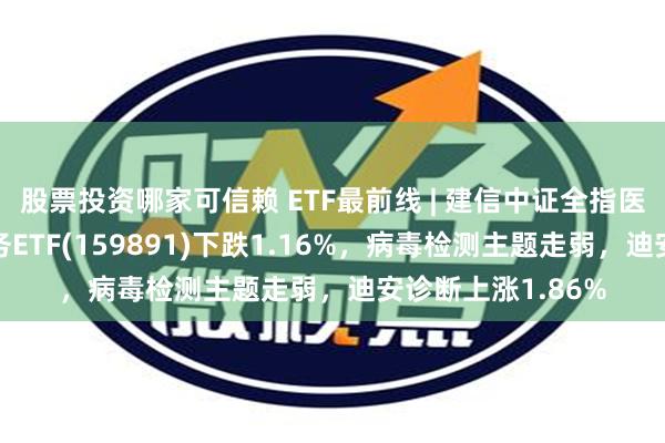 股票投资哪家可信赖 ETF最前线 | 建信中证全指医疗保健设备与服务ETF(159891)下跌1.16%，病毒检测主题走弱，迪安诊断上涨1.86%