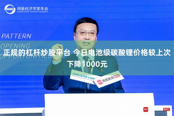 正规的杠杆炒股平台 今日电池级碳酸锂价格较上次下降1000元