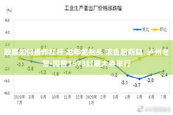 股票如何操作杠杆 龙年龙抬头 浓香启新篇  泸州老窖·国窖1573封藏大典举行