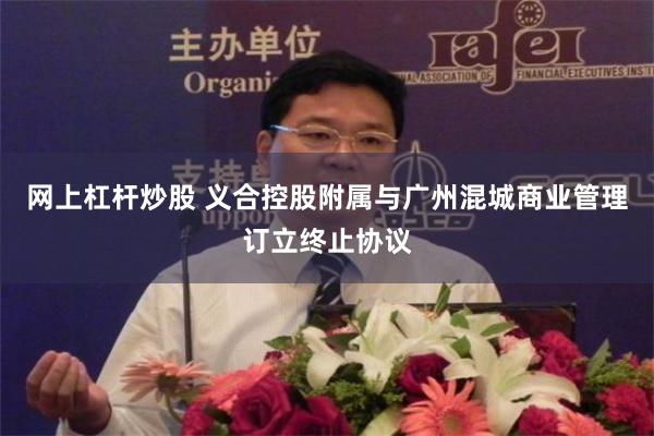 网上杠杆炒股 义合控股附属与广州混城商业管理订立终止协议