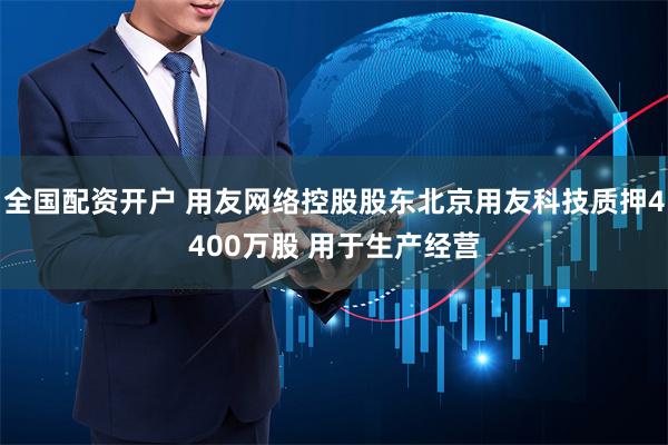 全国配资开户 用友网络控股股东北京用友科技质押4400万股 用于生产经营