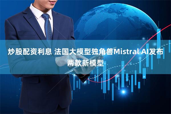 炒股配资利息 法国大模型独角兽Mistral AI发布两款新模型