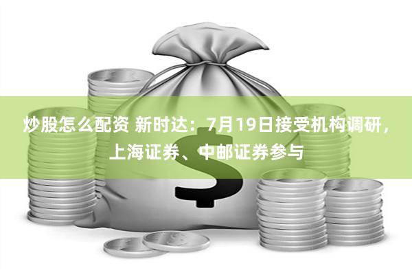 炒股怎么配资 新时达：7月19日接受机构调研，上海证券、中邮证券参与