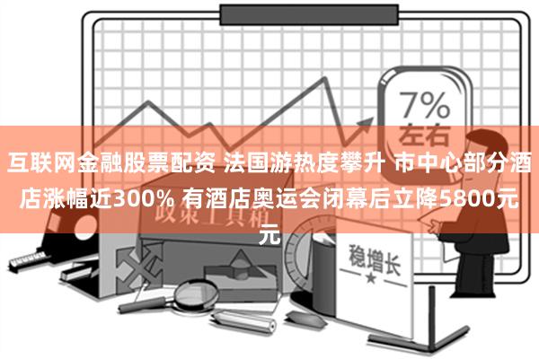 互联网金融股票配资 法国游热度攀升 市中心部分酒店涨幅近300% 有酒店奥运会闭幕后立降5800元