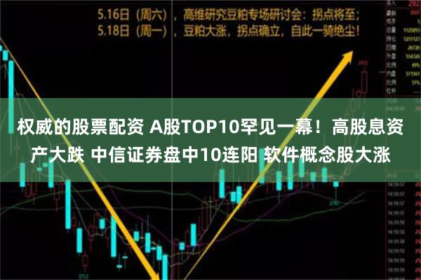 权威的股票配资 A股TOP10罕见一幕！高股息资产大跌 中信证券盘中10连阳 软件概念股大涨