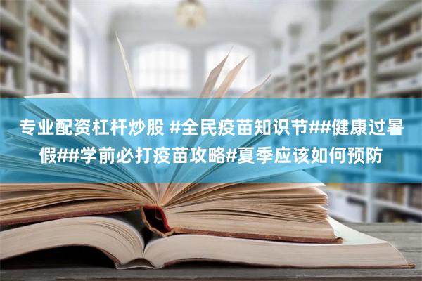 专业配资杠杆炒股 #全民疫苗知识节##健康过暑假##学前必打疫苗攻略#夏季应该如何预防