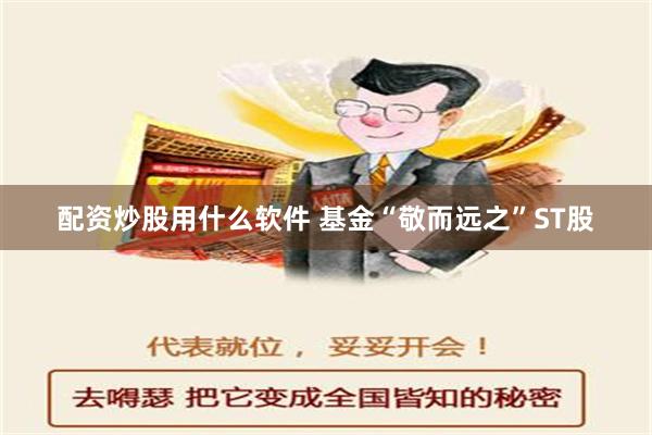 配资炒股用什么软件 基金“敬而远之”ST股