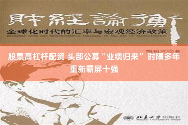 股票高杠杆配资 头部公募“业绩归来” 时隔多年重新霸屏十强