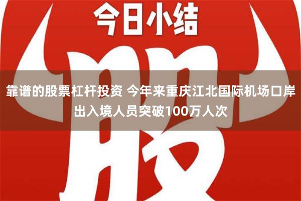 靠谱的股票杠杆投资 今年来重庆江北国际机场口岸出入境人员突破100万人次