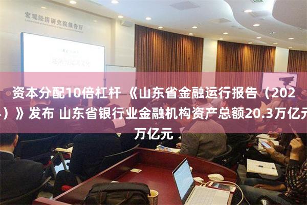 资本分配10倍杠杆 《山东省金融运行报告（2024）》发布 山东省银行业金融机构资产总额20.3万亿元