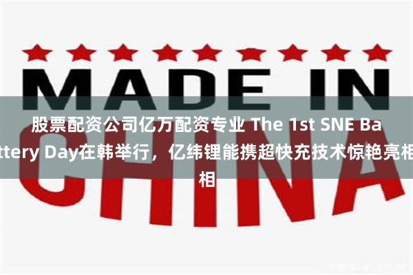 股票配资公司亿万配资专业 The 1st SNE Battery Day在韩举行，亿纬锂能携超快充技术惊艳亮相