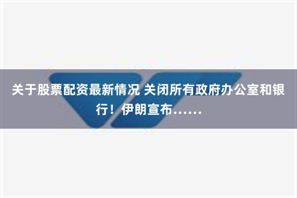 关于股票配资最新情况 关闭所有政府办公室和银行！伊朗宣布……