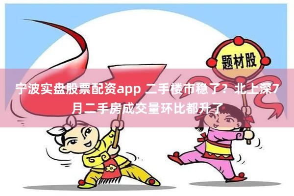 宁波实盘股票配资app 二手楼市稳了？北上深7月二手房成交量环比都升了