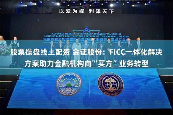 股票操盘线上配资 金证股份：FICC一体化解决方案助力金融机构向“买方”业务转型