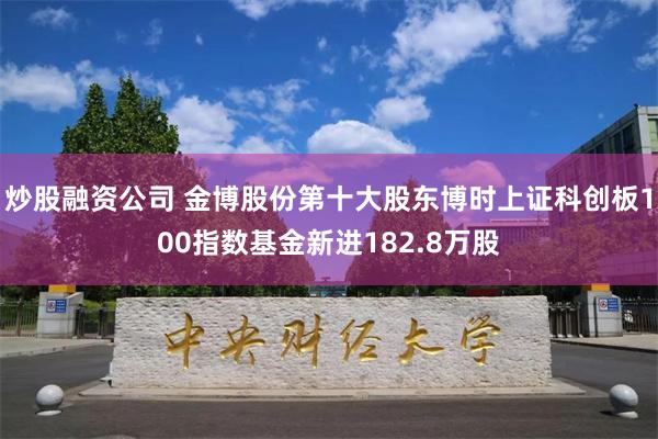 炒股融资公司 金博股份第十大股东博时上证科创板100指数基金新进182.8万股