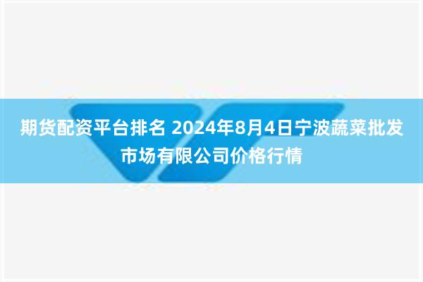 期货配资平台排名 2024年8月4日宁波蔬菜批发市场有限公司价格行情