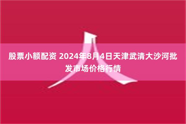 股票小额配资 2024年8月4日天津武清大沙河批发市场价格行情