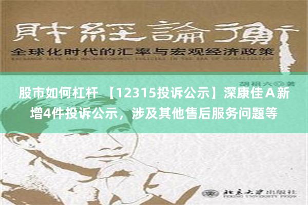 股市如何杠杆 【12315投诉公示】深康佳Ａ新增4件投诉公示，涉及其他售后服务问题等