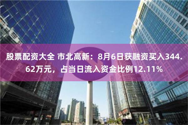 股票配资大全 市北高新：8月6日获融资买入344.62万元，占当日流入资金比例12.11%