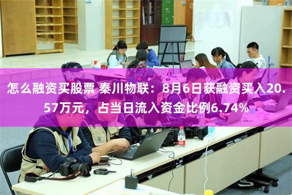 怎么融资买股票 秦川物联：8月6日获融资买入20.57万元，占当日流入资金比例6.74%