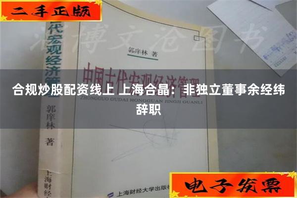 合规炒股配资线上 上海合晶：非独立董事余经纬辞职