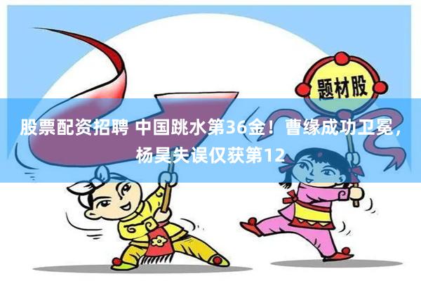 股票配资招聘 中国跳水第36金！曹缘成功卫冕，杨昊失误仅获第12