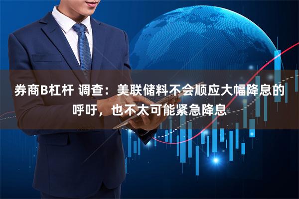 券商B杠杆 调查：美联储料不会顺应大幅降息的呼吁，也不太可能紧急降息