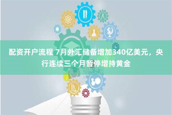 配资开户流程 7月外汇储备增加340亿美元，央行连续三个月暂停增持黄金