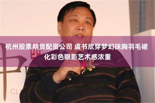 杭州股票期货配资公司 虞书欣穿梦幻抹胸羽毛裙 化彩色眼影艺术感浓重