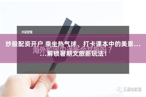 炒股配资开户 乘坐热气球、打卡课本中的美景……解锁暑期文旅新玩法！