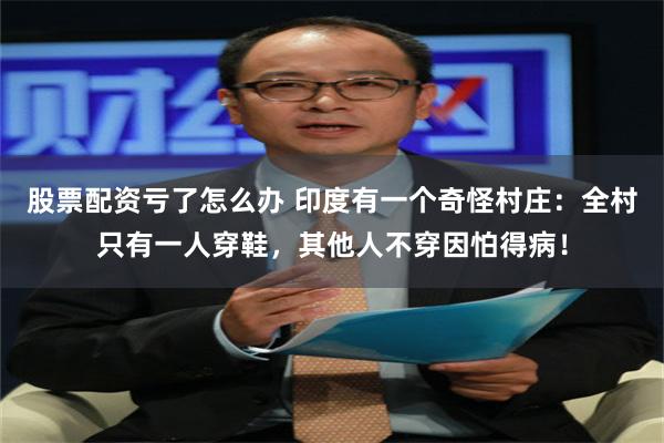 股票配资亏了怎么办 印度有一个奇怪村庄：全村只有一人穿鞋，其他人不穿因怕得病！