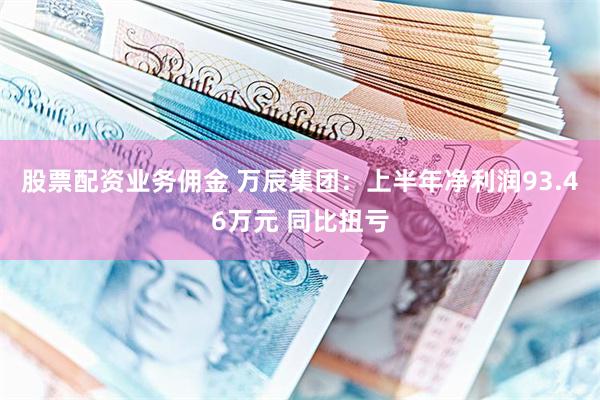 股票配资业务佣金 万辰集团：上半年净利润93.46万元 同比扭亏