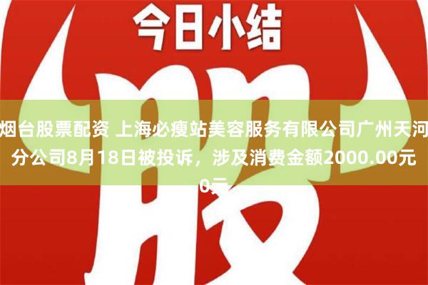 烟台股票配资 上海必瘦站美容服务有限公司广州天河分公司8月18日被投诉，涉及消费金额2000.00元