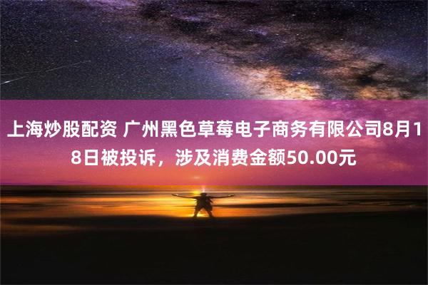 上海炒股配资 广州黑色草莓电子商务有限公司8月18日被投诉，涉及消费金额50.00元