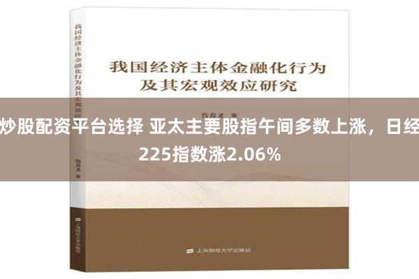 炒股配资平台选择 亚太主要股指午间多数上涨，日经225指数涨2.06%