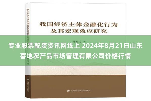 专业股票配资资讯网线上 2024年8月21日山东喜地农产品市场管理有限公司价格行情