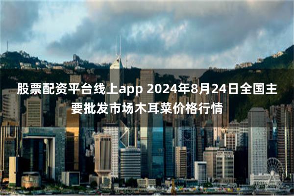 股票配资平台线上app 2024年8月24日全国主要批发市场木耳菜价格行情