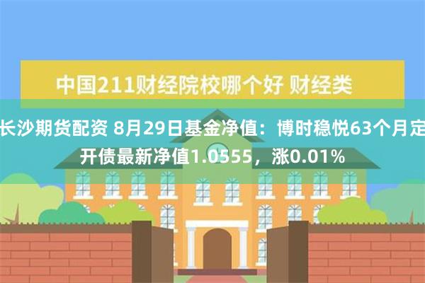 长沙期货配资 8月29日基金净值：博时稳悦63个月定开债最新净值1.0555，涨0.01%