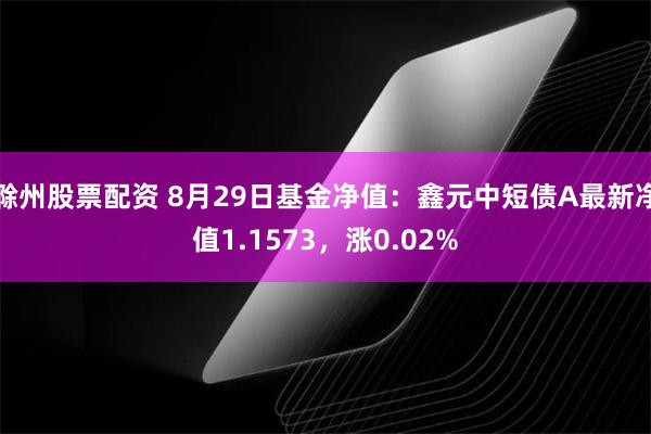 滁州股票配资 8月29日基金净值：鑫元中短债A最新净值1.1573，涨0.02%