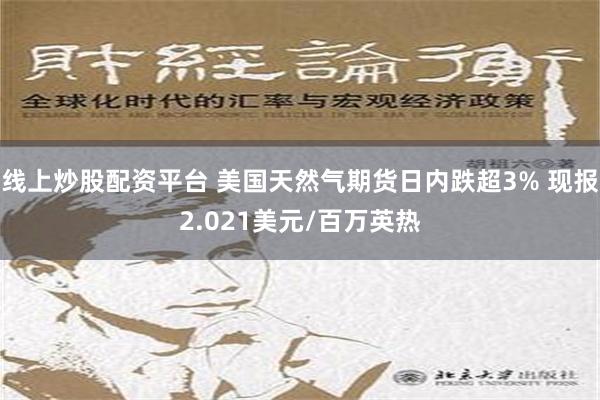 线上炒股配资平台 美国天然气期货日内跌超3% 现报2.021美元/百万英热