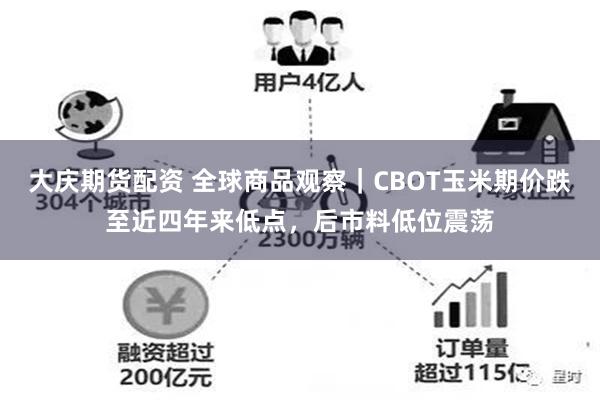 大庆期货配资 全球商品观察｜CBOT玉米期价跌至近四年来低点，后市料低位震荡